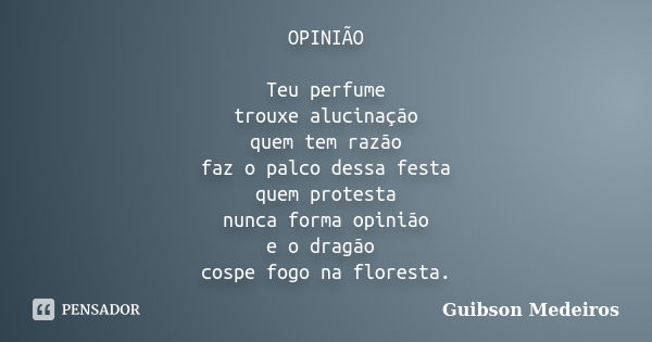 OPINIÃO Teu perfume trouxe alucinação quem tem razão faz o palco dessa festa quem protesta nunca forma opinião e o dragão cospe fogo na floresta.... Frase de Guibson Medeiros.