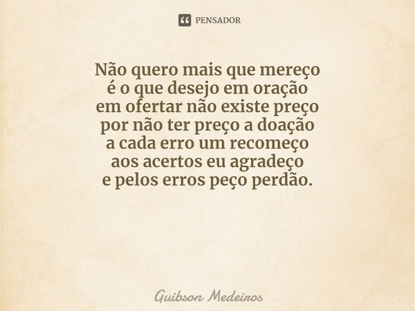 ⁠Oração! Não quero mais que mereço
é o que desejo em oração
em ofertar não existe preço
por não ter preço a doação
a cada erro um recomeço
aos acertos eu agrade... Frase de Guibson Medeiros.