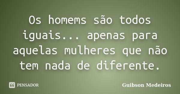 Os homems são todos iguais... apenas para aquelas mulheres que não tem nada de diferente.... Frase de Guibson Medeiros.