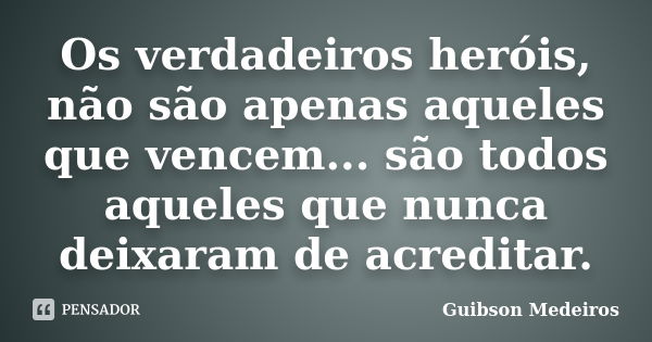 Os verdadeiros heróis, não são apenas aqueles que vencem... são todos aqueles que nunca deixaram de acreditar.... Frase de Guibson Medeiros.