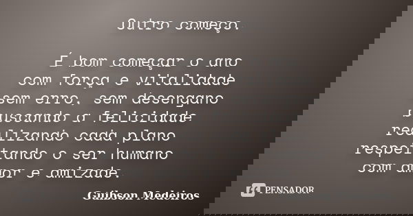 Outro começo. É bom começar o ano com força e vitalidade sem erro, sem desengano buscando a felicidade realizando cada plano respeitando o ser humano com amor e... Frase de Guibson Medeiros.