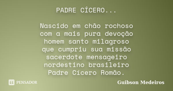 PADRE CÍCERO... Nascido em chão rochoso com a mais pura devoção homem santo milagroso que cumpriu sua missão sacerdote mensageiro nordestino brasileiro Padre Cí... Frase de Guibson Medeiros.