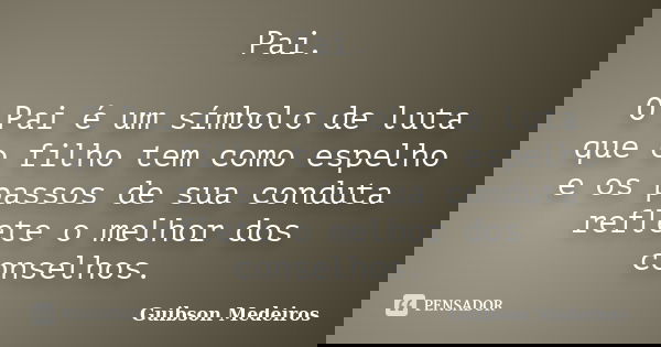 Pai. O Pai é um símbolo de luta que o filho tem como espelho e os passos de sua conduta reflete o melhor dos conselhos.... Frase de Guibson Medeiros.