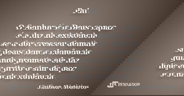 Pai. O Senhor é o Deus capaz é a luz da existência se a dor cresceu demais só Jesus tem a clemência quando promete ele faz hoje eu grito o sim da paz e o não da... Frase de Guibson Medeiros.