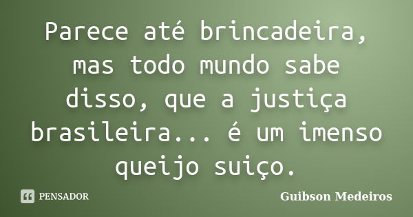 Parece até brincadeira, mas todo mundo sabe disso, que a justiça brasileira... é um imenso queijo suiço.... Frase de Guibson Medeiros.