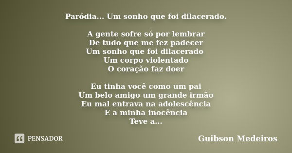 Paródia... Um sonho que foi dilacerado. A gente sofre só por lembrar De tudo que me fez padecer Um sonho que foi dilacerado Um corpo violentado O coração faz do... Frase de Guibson Medeiros.