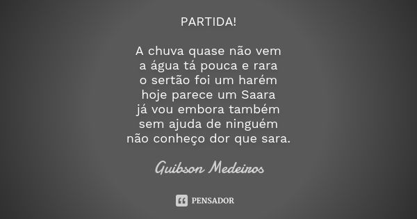 PARTIDA! A chuva quase não vem a água tá pouca e rara o sertão foi um harém hoje parece um Saara já vou embora também sem ajuda de ninguém não conheço dor que s... Frase de Guibson Medeiros.