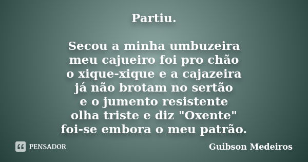 Partiu. Secou a minha umbuzeira meu cajueiro foi pro chão o xique-xique e a cajazeira já não brotam no sertão e o jumento resistente olha triste e diz "Oxe... Frase de Guibson Medeiros.