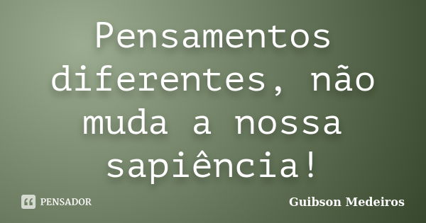 Pensamentos diferentes, não muda a nossa sapiência!... Frase de Guibson Medeiros.