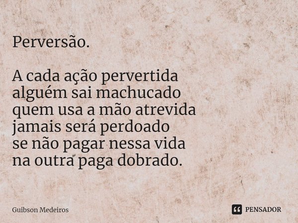 ⁠Perversão. A cada ação pervertida
alguém sai machucado
quem usa a mão atrevida
jamais será perdoado
se não pagar nessa vida
na outra paga dobrado.... Frase de Guibson Medeiros.