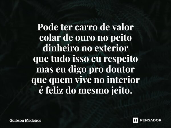 ⁠Pode ter carro de valor colar de ouro no peito dinheiro no exterior que tudo isso eu respeito mas eu digo pro doutor que quem vive no interior é feliz do mesmo... Frase de Guibson Medeiros.