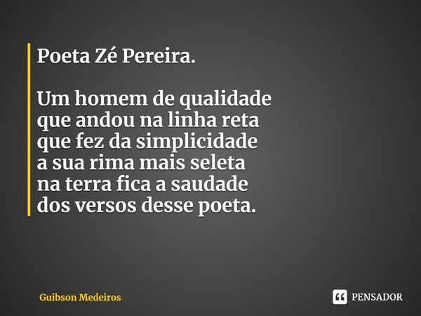 ⁠Poeta Zé Pereira. Um homem de qualidade
que andou na linha reta
que fez da simplicidade
a sua rima mais seleta
na terra fica a saudade
dos versos desse poeta.... Frase de Guibson Medeiros.