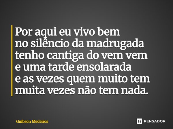 ⁠Por aqui eu vivo bem no silêncio da madrugada tenho cantiga do vem vem e uma tarde ensolarada e as vezes quem muito tem muita vezes não tem nada.... Frase de Guibson Medeiros.