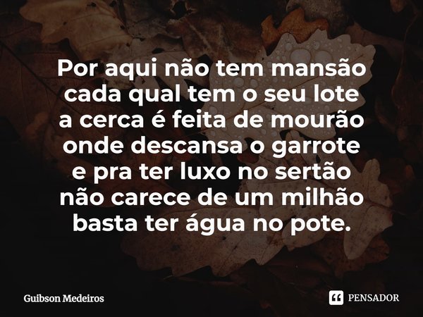 ⁠Por aqui não tem mansão
cada qual tem o seu lote
a cerca é feita de mourão
onde descansa o garrote
e pra ter luxo no sertão
não carece de um milhão
basta ter á... Frase de Guibson Medeiros.