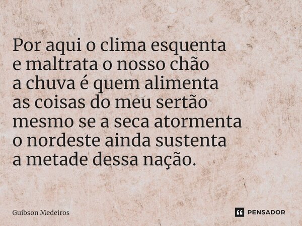⁠Por aqui o clima esquenta e maltrata o nosso chão a chuva é quem alimenta as coisas do meu sertão mesmo se a seca atormenta o nordeste ainda sustenta a metade ... Frase de Guibson Medeiros.