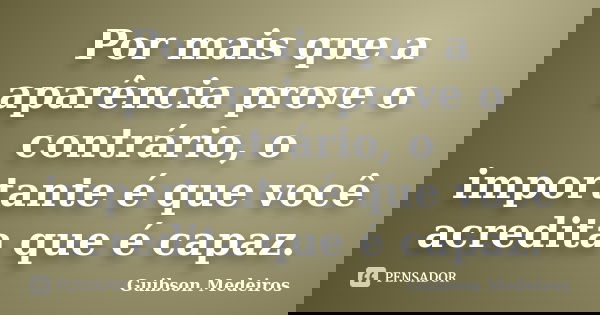 Por mais que a aparência prove o contrário, o importante é que você acredita que é capaz.... Frase de Guibson Medeiros.