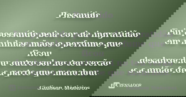 Possuído Fui possuído pela cor da ingratidão em minhas mãos o perfume que ficou desabrochou outro sol no teu verão e a união foi a parte que manchou.... Frase de Guibson Medeiros.
