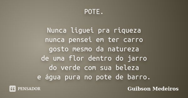 POTE. Nunca liguei pra riqueza nunca pensei em ter carro gosto mesmo da natureza de uma flor dentro do jarro do verde com sua beleza e água pura no pote de barr... Frase de Guibson Medeiros.