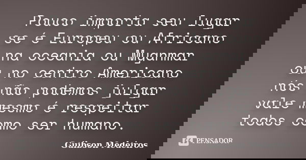 Pouco importa seu lugar se é Europeu ou Africano na oceania ou Myanmar ou no centro Americano nós não podemos julgar vale mesmo é respeitar todos como ser human... Frase de Guibson Medeiros.