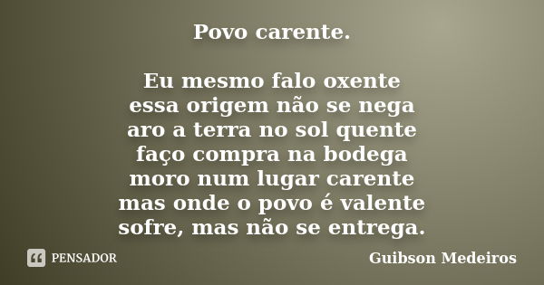 Povo carente. Eu mesmo falo oxente essa origem não se nega aro a terra no sol quente faço compra na bodega moro num lugar carente mas onde o povo é valente sofr... Frase de Guibson Medeiros.