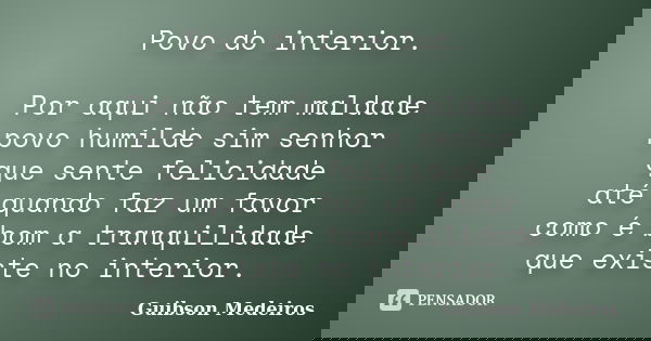 Povo do interior. Por aqui não tem maldade povo humilde sim senhor que sente felicidade até quando faz um favor como é bom a tranquilidade que existe no interio... Frase de Guibson Medeiros.