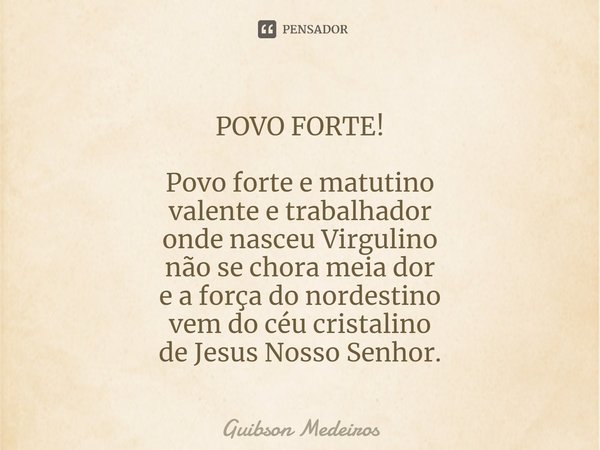 ⁠POVO FORTE! Povo forte e matutino
valente e trabalhador
onde nasceu Virgulino
não se chora meia dor
e a força do nordestino
vem do céu cristalino
de Jesus Noss... Frase de Guibson Medeiros.