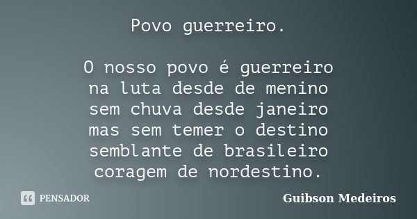 Povo guerreiro. O nosso povo é guerreiro na luta desde de menino sem chuva desde janeiro mas sem temer o destino semblante de brasileiro coragem de nordestino.... Frase de Guibson Medeiros.