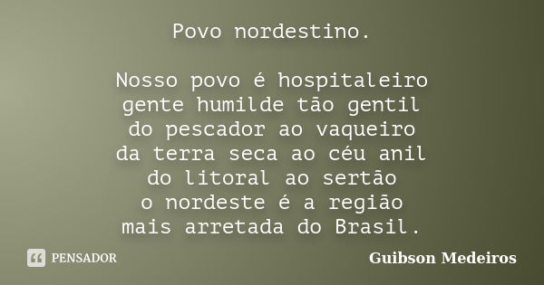 Povo nordestino. Nosso povo é hospitaleiro gente humilde tão gentil do pescador ao vaqueiro da terra seca ao céu anil do litoral ao sertão o nordeste é a região... Frase de Guibson Medeiros.