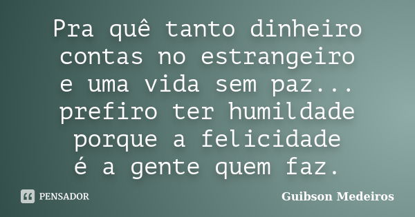 Pra quê tanto dinheiro contas no estrangeiro e uma vida sem paz... prefiro ter humildade porque a felicidade é a gente quem faz.... Frase de Guibson Medeiros.