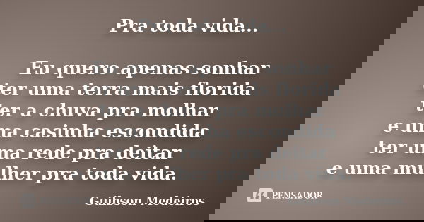 Pra toda vida... Eu quero apenas sonhar ter uma terra mais florida ter a chuva pra molhar e uma casinha escondida ter uma rede pra deitar e uma mulher pra toda ... Frase de Guibson Medeiros.