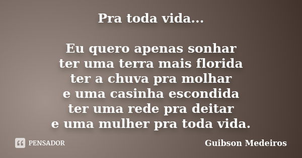 Pra toda vida... Eu quero apenas sonhar ter uma terra mais florida ter a chuva pra molhar e uma casinha escondida ter uma rede pra deitar e uma mulher pra toda ... Frase de Guibson Medeiros.