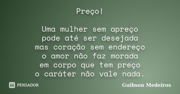 Preço! Uma mulher sem apreço pode até ser desejada mas coração sem endereço o amor não faz morada em corpo que tem preço o caráter não vale nada.... Frase de Guibson Medeiros.