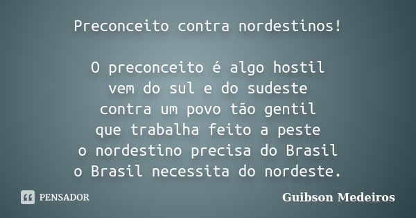 Preconceito contra nordestinos! O preconceito é algo hostil vem do sul e do sudeste contra um povo tão gentil que trabalha feito a peste o nordestino precisa do... Frase de Guibson Medeiros.