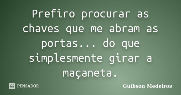 Prefiro procurar as chaves que me abram as portas... do que simplesmente girar a maçaneta.... Frase de Guibson Medeiros.