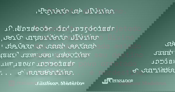 Projeto de Divino. O Nordeste foi projetado pelo arquiteto Divino deu beleza a cada estado cada qual com seu destino criou um povo arretado e carimbou... é nord... Frase de Guibson Medeiros.