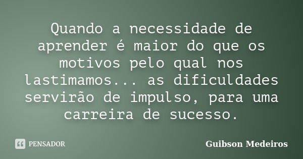 Quando a necessidade de aprender é maior do que os motivos pelo qual nos lastimamos... as dificuldades servirão de impulso, para uma carreira de sucesso.... Frase de Guibson Medeiros.