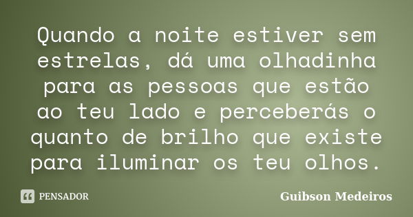 Quando a noite estiver sem estrelas, dá uma olhadinha para as pessoas que estão ao teu lado e perceberás o quanto de brilho que existe para iluminar os teu olho... Frase de Guibson Medeiros.