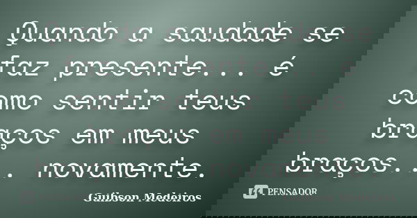 Quando a saudade se faz presente... é como sentir teus braços em meus braços... novamente.... Frase de Guibson Medeiros.