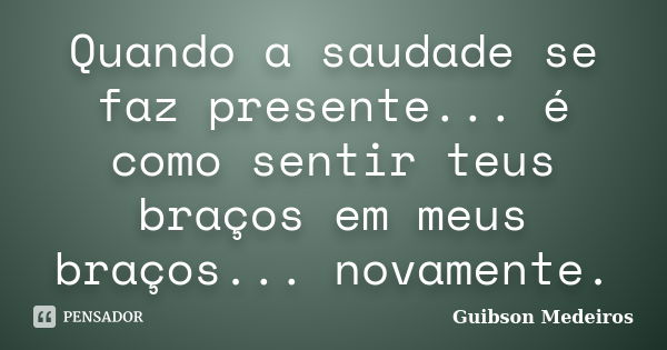 Quando a saudade se faz presente... é como sentir teus braços em meus braços... novamente.... Frase de Guibson Medeiros.