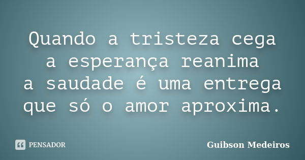 Quando a tristeza cega a esperança reanima a saudade é uma entrega que só o amor aproxima.... Frase de Guibson Medeiros.