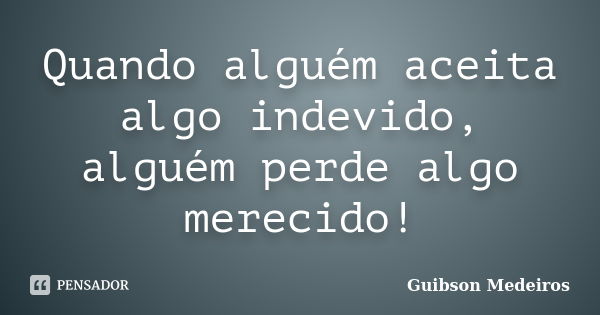 Quando alguém aceita algo indevido, alguém perde algo merecido!... Frase de Guibson Medeiros.