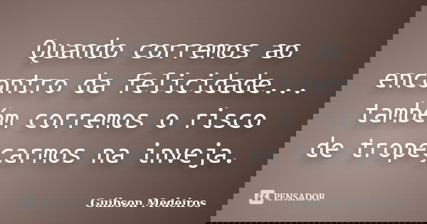 Quando corremos ao encontro da felicidade... também corremos o risco de tropeçarmos na inveja.... Frase de Guibson Medeiros.
