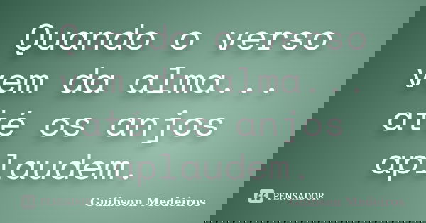 Quando o verso vem da alma... até os anjos aplaudem.... Frase de Guibson Medeiros.