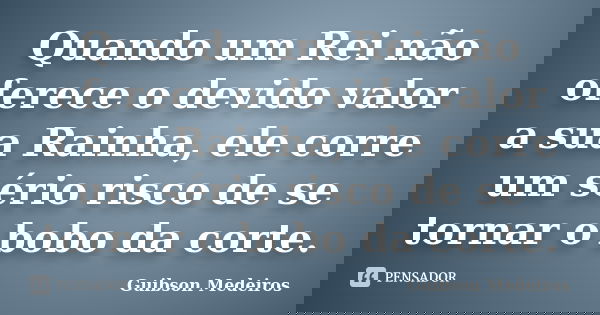 Quando um Rei não oferece o devido valor a sua Rainha, ele corre um sério risco de se tornar o bobo da corte.... Frase de Guibson Medeiros.