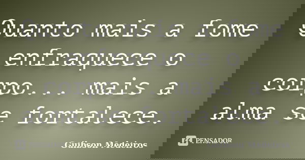 Quanto mais a fome enfraquece o corpo... mais a alma se fortalece.... Frase de Guibson Medeiros.