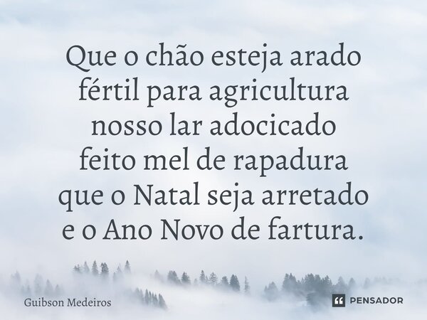 Que o chão esteja arado fértil para agricultura nosso lar adocicado feito mel de rapadura que o Natal seja arretado e o Ano Novo de fartura.⁠... Frase de Guibson Medeiros.