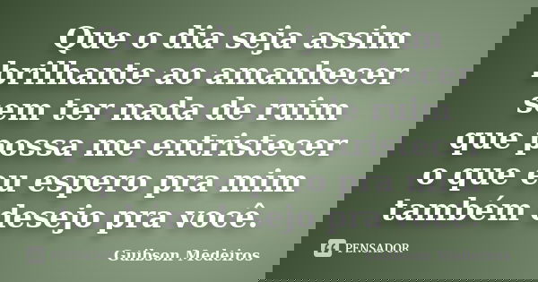Que o dia seja assim brilhante ao amanhecer sem ter nada de ruim que possa me entristecer o que eu espero pra mim também desejo pra você.... Frase de Guibson Medeiros.