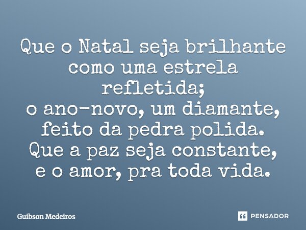 Que o Natal seja brilhante como uma estrela refletida; o ano-novo, um diamante, feito da pedra polida. Que a paz seja constante, e o amor, pra toda vida.... Frase de Guibson Medeiros.