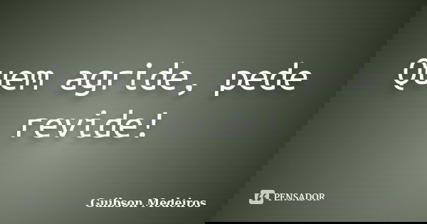 Quem agride, pede revide!... Frase de Guibson Medeiros.