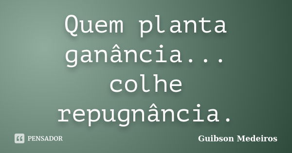 Quem planta ganância... colhe repugnância.... Frase de Guibson Medeiros.